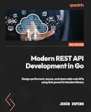Modern REST API Development in Go: Design performant, secure, and...