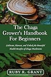 Chaga Grower's Handbook for Beginners: Cultivate, Harvest, and Unlock the...