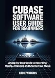 Cubase Software User Guide for Beginners: A Step-by-Step Guide to...