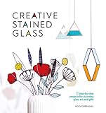Creative Stained Glass: 17 step-by-step projects for stunning glass art and...