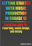 Getting Started with Music Production in Cubase 13: A practical guide for...