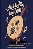 How To Play The Oud: A Step By Step Beginner's Guide To Mastering...