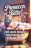 Prosecco, bitte! 101 Anti Stress Momente für Frauen: Das lustige...