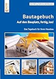 Bautagebuch: Auf den Bauplatz, fertig, los! Das Tagebuch für Ihren Hausbau...
