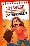 101 Wege, deinen Mann nicht umzubringen: Ein humorvoller Survival-Guide...