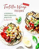 Versatile Tortilla Wrap Recipes: A Cookbook on How to Make Tortilla Wraps &...