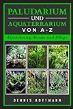 Paludarium und Aquaterrarium von A - Z | Inklusive Besatzbeispielen:...