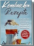 Kombucha Rezepte: Das Rezeptbuch mit den leckersten Kombucha-Rezepten für...