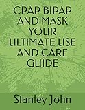 CPAP BIPAP AND MASK YOUR ULTIMATE USE AND CARE GUIDE
