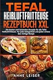 Tefal Heißluftfritteuse Rezeptbuch XXL: Die besten und leckersten Rezepte...